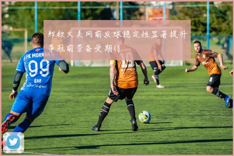 郑钦文美网前发球稳定性显著提升争冠前景备受期待