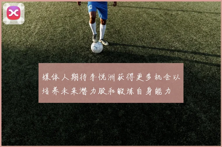 媒体人期待李悦洲获得更多机会以培养未来潜力股和锻炼自身能力
