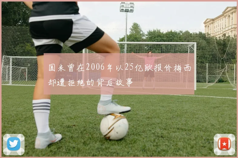 国米曾在2006年以25亿欧报价梅西却遭拒绝的背后故事