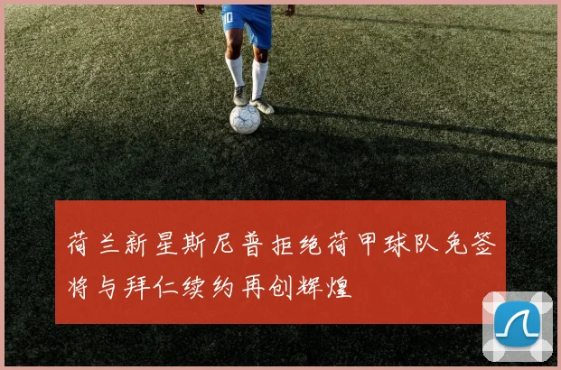 荷兰新星斯尼普拒绝荷甲球队免签将与拜仁续约再创辉煌