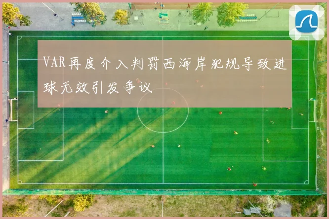 VAR再度介入判罚西海岸犯规导致进球无效引发争议