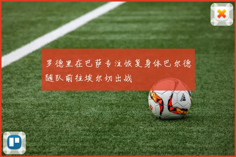 罗德里在巴萨专注恢复身体巴尔德随队前往埃尔切出战