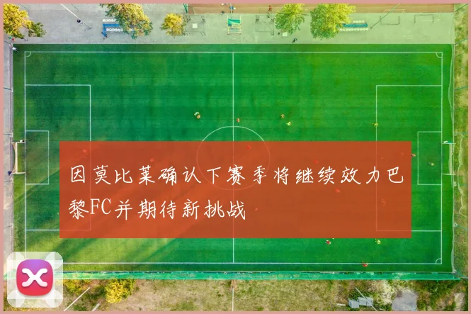 因莫比莱确认下赛季将继续效力巴黎FC并期待新挑战