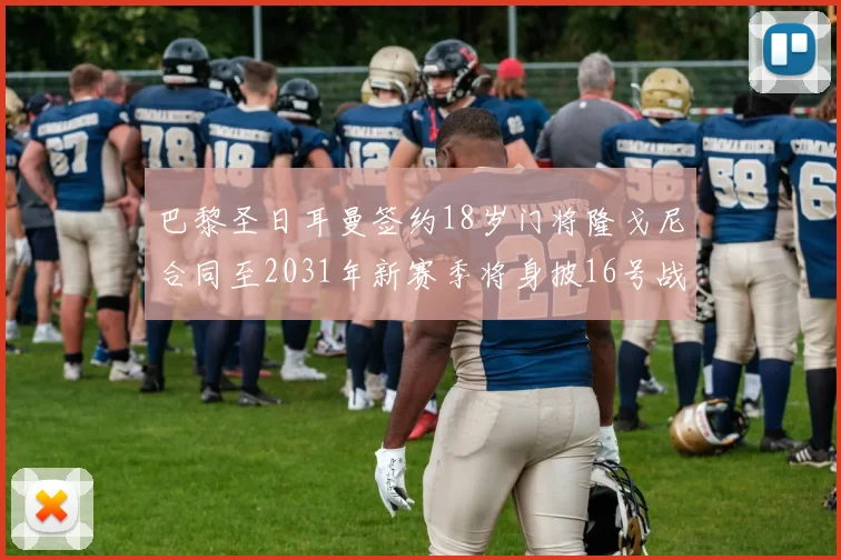 巴黎圣日耳曼签约18岁门将隆戈尼合同至2031年新赛季将身披16号战袍