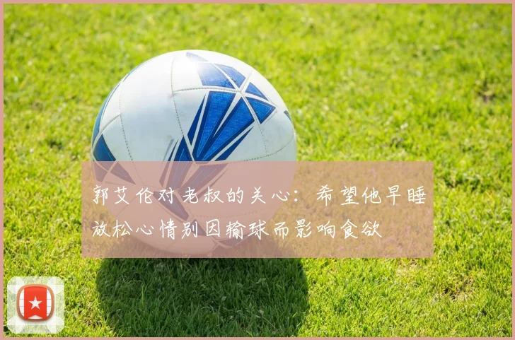 郭艾伦对老叔的关心：希望他早睡放松心情别因输球而影响食欲