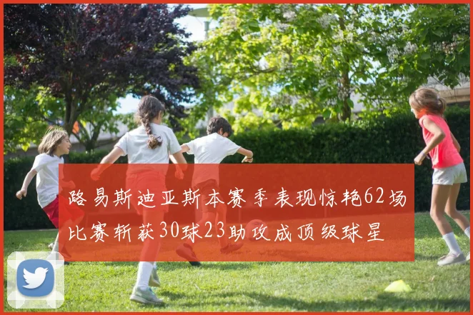 路易斯迪亚斯本赛季表现惊艳62场比赛斩获30球23助攻成顶级球星