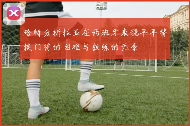 哈特分析拉亚在西班牙表现平平替换门将的困难与教练的无奈