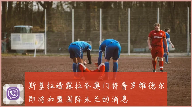 斯基拉透露拉齐奥门将普罗维德尔即将加盟国际米兰的消息