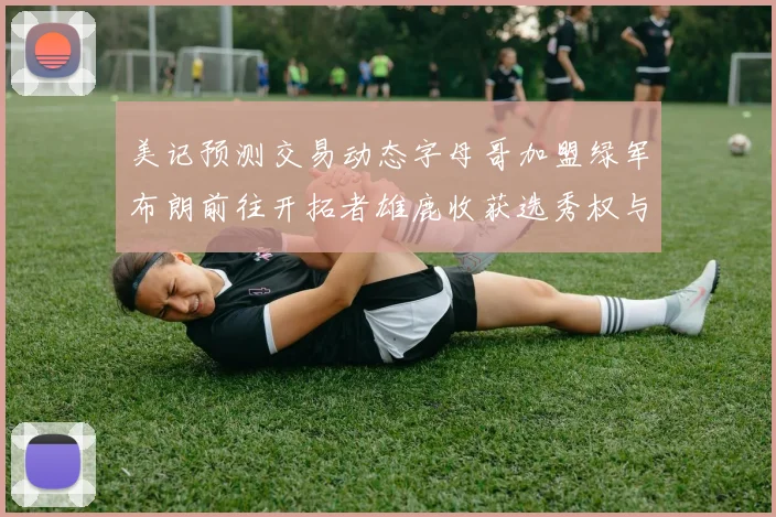 美记预测交易动态字母哥加盟绿军布朗前往开拓者雄鹿收获选秀权与年轻球员