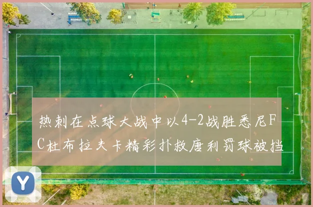 热刺在点球大战中以4-2战胜悉尼FC杜布拉夫卡精彩扑救唐利罚球被挡
