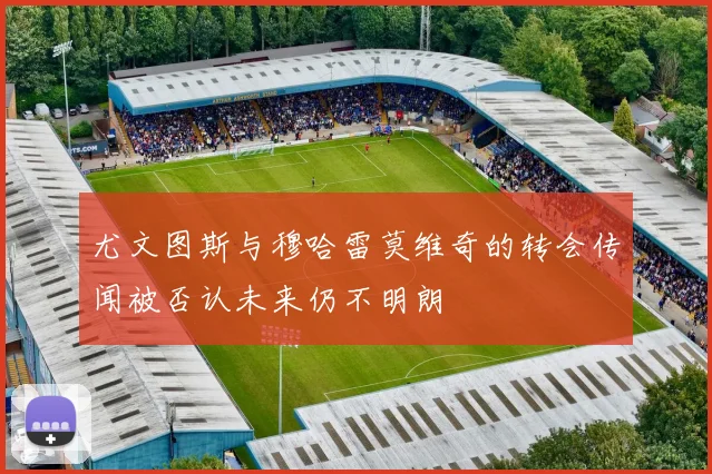 尤文图斯与穆哈雷莫维奇的转会传闻被否认未来仍不明朗
