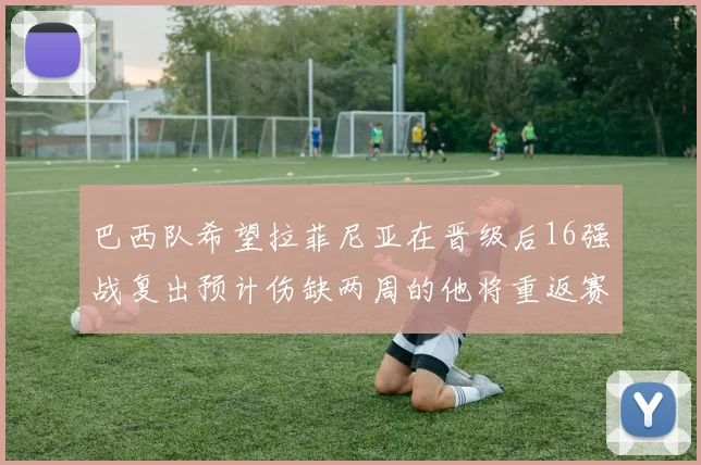 巴西队希望拉菲尼亚在晋级后16强战复出预计伤缺两周的他将重返赛场