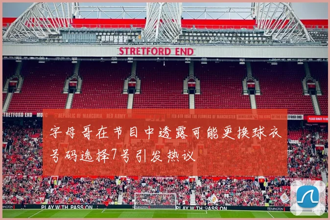 字母哥在节目中透露可能更换球衣号码选择7号引发热议