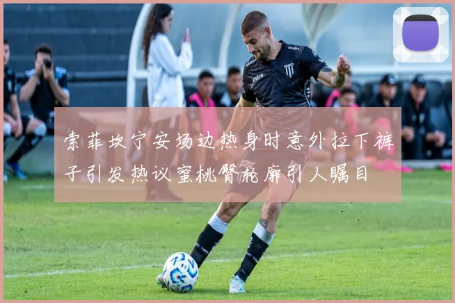 索菲坎宁安场边热身时意外拉下裤子引发热议蜜桃臀轮廓引人瞩目