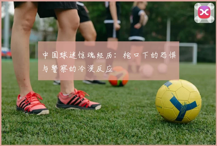 中国球迷惊魂经历：枪口下的恐惧与警察的冷漠反应