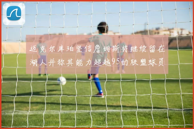迈克尔库珀坚信詹姆斯将继续留在湖人并称其能力超越95的联盟球员