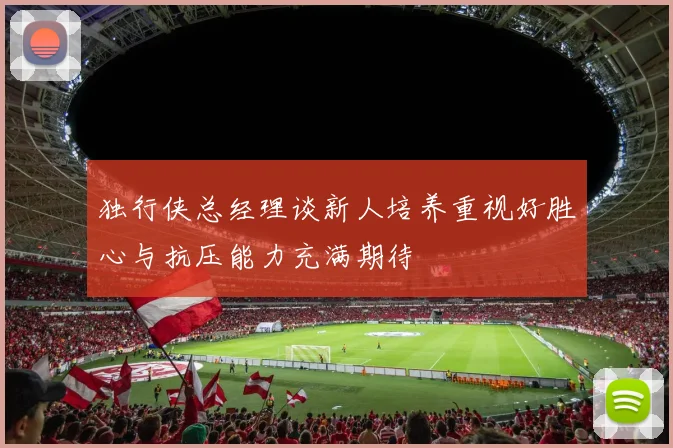 独行侠总经理谈新人培养重视好胜心与抗压能力充满期待