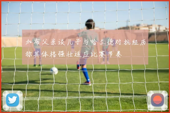 加布父亲谈儿子与哈兰德对抗经历称其体格强壮适应比赛节奏
