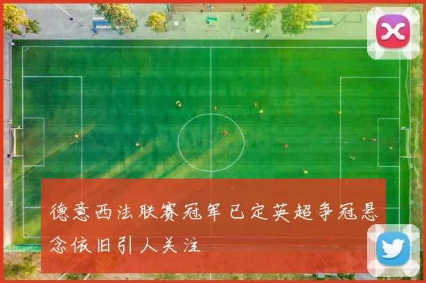 德意西法联赛冠军已定英超争冠悬念依旧引人关注