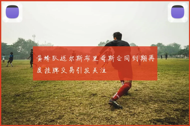 黄蜂队迈尔斯布里奇斯合同到期再度挂牌交易引发关注