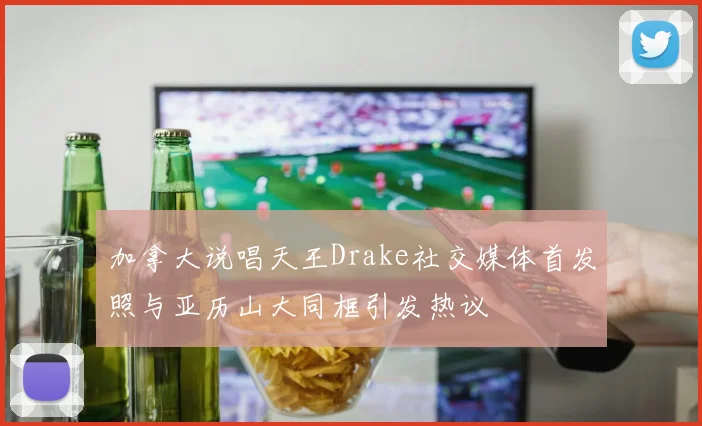 加拿大说唱天王Drake社交媒体首发照与亚历山大同框引发热议