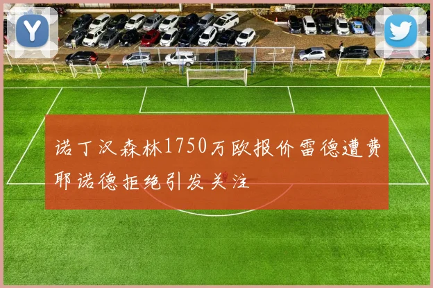 诺丁汉森林1750万欧报价雷德遭费耶诺德拒绝引发关注