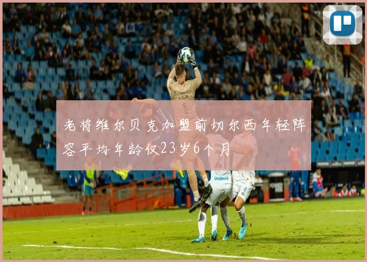 老将维尔贝克加盟前切尔西年轻阵容平均年龄仅23岁6个月