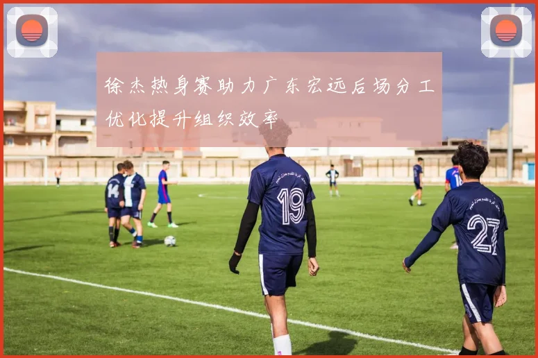 徐杰热身赛助力广东宏远后场分工优化提升组织效率
