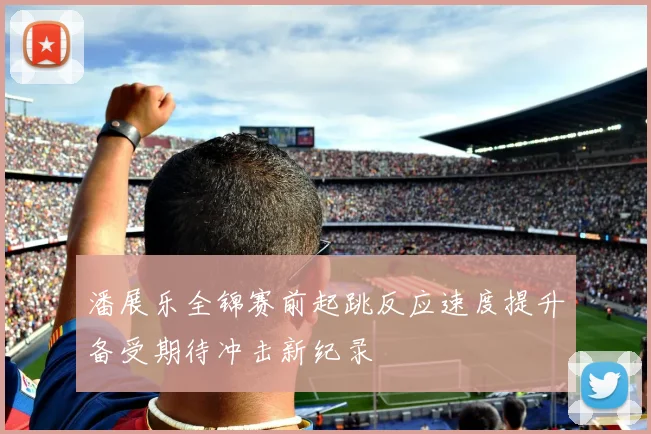 潘展乐全锦赛前起跳反应速度提升备受期待冲击新纪录